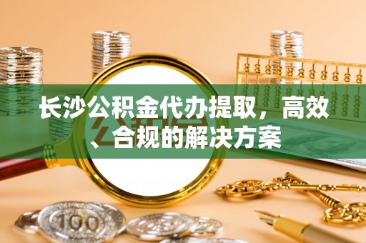 横峰长沙公积金代办提取，高效、合规的解决方案