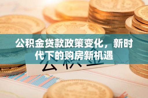 横峰公积金贷款政策变化，新时代下的购房新机遇