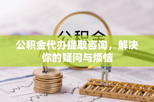 横峰公积金代办提取咨询，解决你的疑问与烦恼