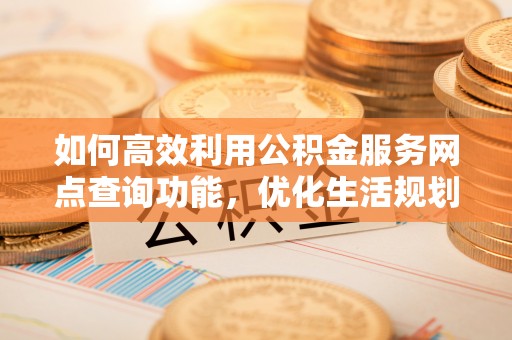 横峰如何高效利用公积金服务网点查询功能，优化生活规划