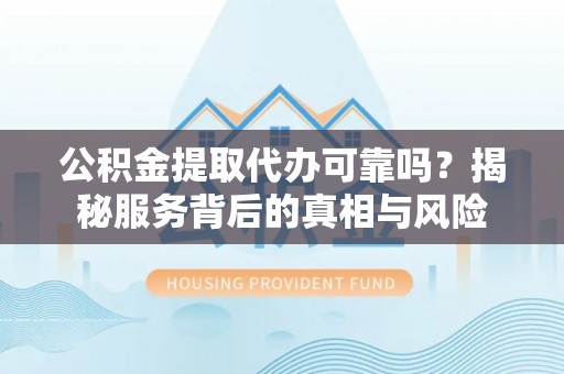 横峰公积金提取代办可靠吗？揭秘服务背后的真相与风险