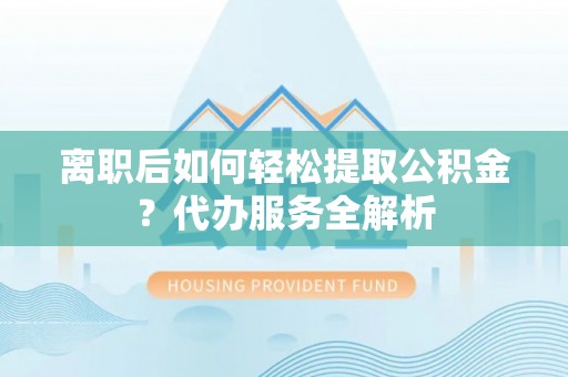 横峰离职后如何轻松提取公积金？代办服务全解析