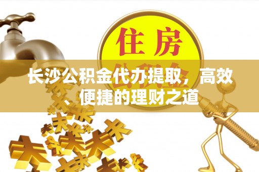 横峰长沙公积金代办提取，高效、便捷的理财之道
