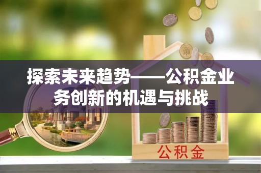 横峰探索未来趋势——公积金业务创新的机遇与挑战