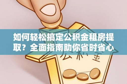 横峰如何轻松搞定公积金租房提取？全面指南助你省时省心