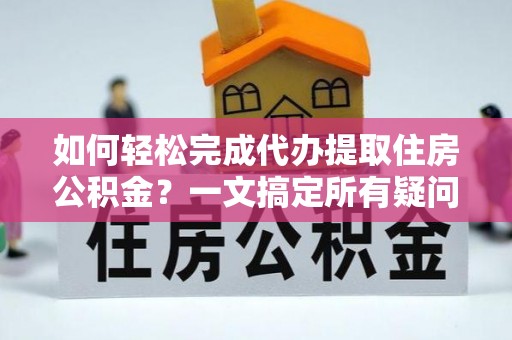 横峰如何轻松完成代办提取住房公积金？一文搞定所有疑问