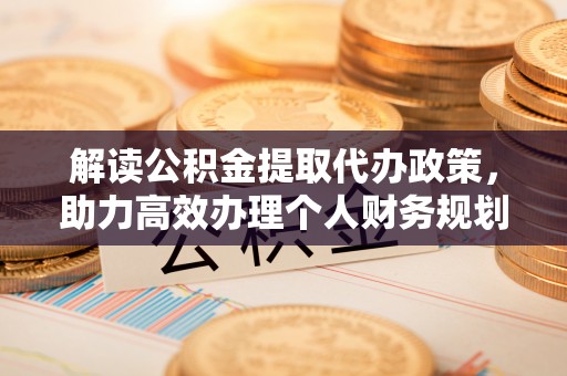 横峰解读公积金提取代办政策，助力高效办理个人财务规划