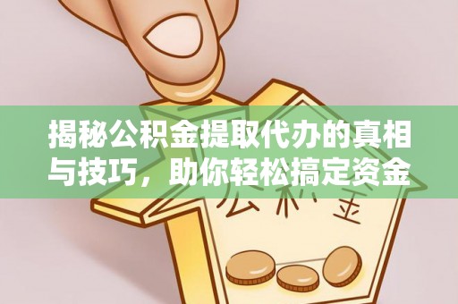 横峰揭秘公积金提取代办的真相与技巧，助你轻松搞定资金流动问题