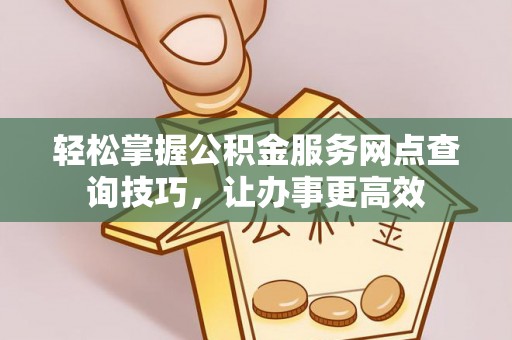 横峰轻松掌握公积金服务网点查询技巧，让办事更高效