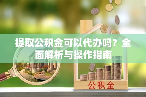 横峰提取公积金可以代办吗？全面解析与操作指南