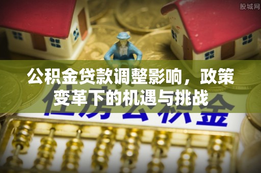 横峰公积金贷款调整影响，政策变革下的机遇与挑战