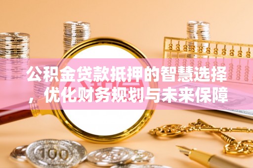 横峰公积金贷款抵押的智慧选择，优化财务规划与未来保障
