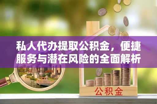 横峰私人代办提取公积金，便捷服务与潜在风险的全面解析