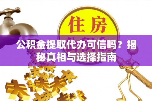 横峰公积金提取代办可信吗？揭秘真相与选择指南