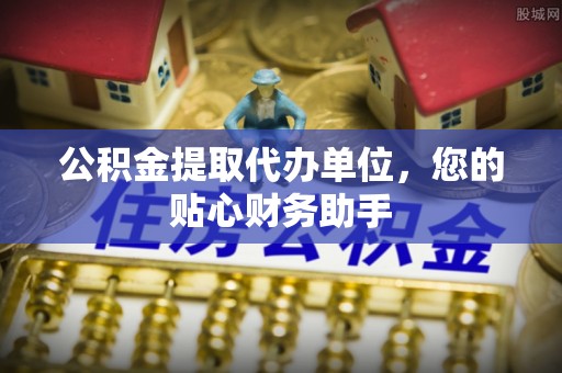 横峰公积金提取代办单位，您的贴心财务助手