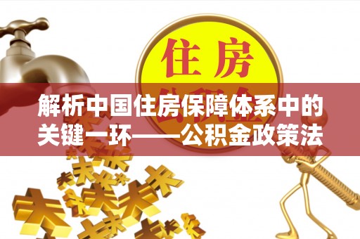 横峰解析中国住房保障体系中的关键一环——公积金政策法规的演变与影响