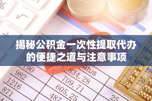 横峰揭秘公积金一次性提取代办的便捷之道与注意事项