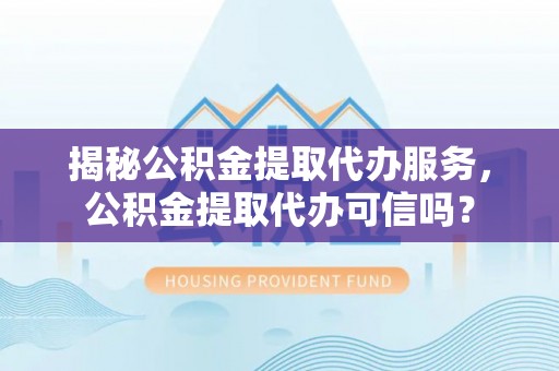 横峰揭秘公积金提取代办服务，公积金提取代办可信吗？