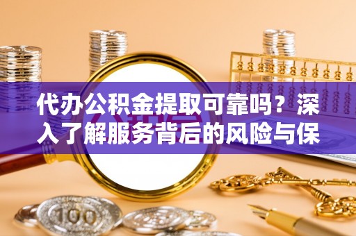 横峰代办公积金提取可靠吗？深入了解服务背后的风险与保障