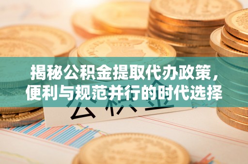 横峰揭秘公积金提取代办政策，便利与规范并行的时代选择