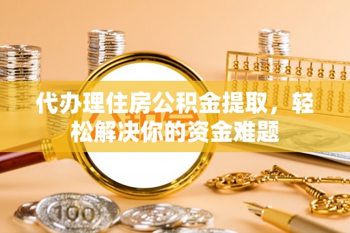 横峰代办理住房公积金提取，轻松解决你的资金难题
