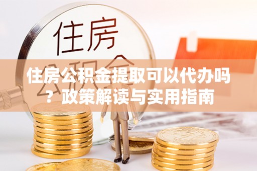 横峰住房公积金提取可以代办吗？政策解读与实用指南