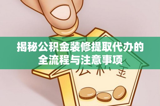 横峰揭秘公积金装修提取代办的全流程与注意事项