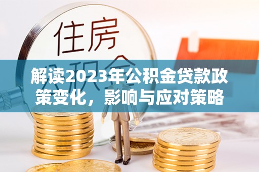 横峰解读2023年公积金贷款政策变化，影响与应对策略