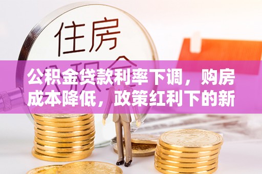 横峰公积金贷款利率下调，购房成本降低，政策红利下的新机遇