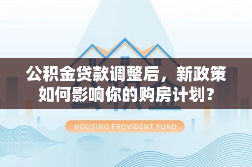 横峰公积金贷款调整后，新政策如何影响你的购房计划？