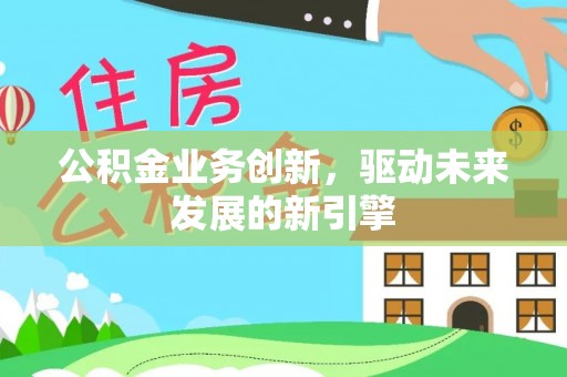 横峰公积金业务创新，驱动未来发展的新引擎