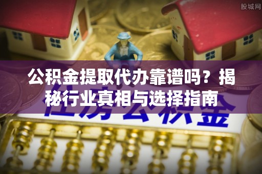 横峰公积金提取代办靠谱吗？揭秘行业真相与选择指南