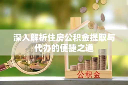 横峰深入解析住房公积金提取与代办的便捷之道