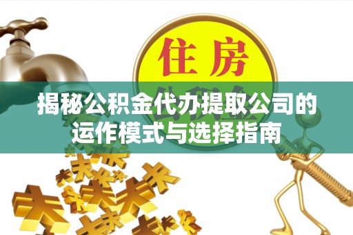 横峰揭秘公积金代办提取公司的运作模式与选择指南