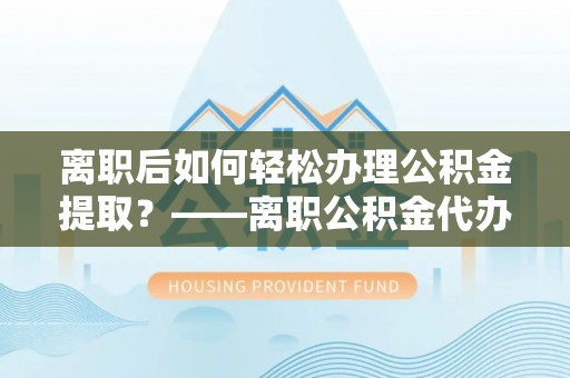横峰离职后如何轻松办理公积金提取？——离职公积金代办提取服务详解