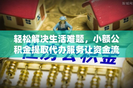 横峰轻松解决生活难题，小额公积金提取代办服务让资金流动更便捷