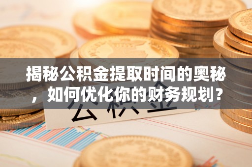 横峰揭秘公积金提取时间的奥秘，如何优化你的财务规划？