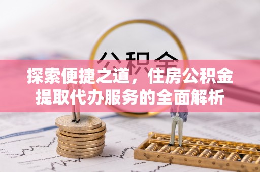 横峰探索便捷之道，住房公积金提取代办服务的全面解析