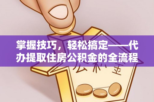 横峰掌握技巧，轻松搞定——代办提取住房公积金的全流程解析