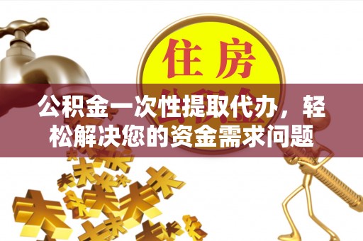 横峰公积金一次性提取代办，轻松解决您的资金需求问题