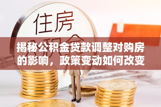 横峰揭秘公积金贷款调整对购房的影响，政策变动如何改变你的买房计划