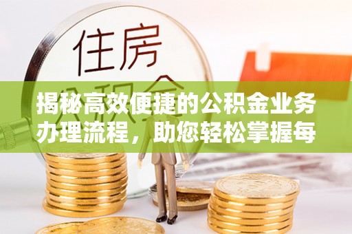 横峰揭秘高效便捷的公积金业务办理流程，助您轻松掌握每一步