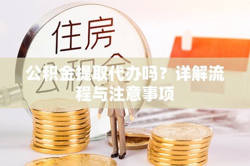 横峰公积金提取代办吗？详解流程与注意事项