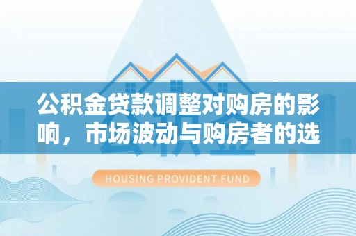 横峰公积金贷款调整对购房的影响，市场波动与购房者的选择