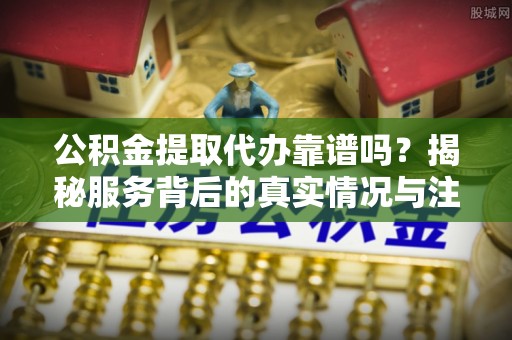 横峰公积金提取代办靠谱吗？揭秘服务背后的真实情况与注意事项