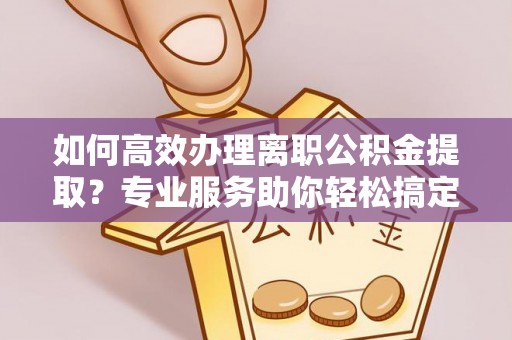 横峰如何高效办理离职公积金提取？专业服务助你轻松搞定