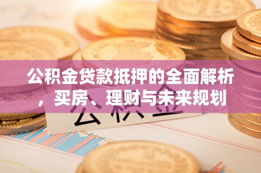 横峰公积金贷款抵押的全面解析，买房、理财与未来规划