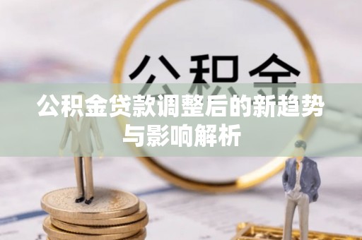 横峰公积金贷款调整后的新趋势与影响解析