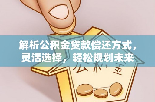 横峰解析公积金贷款偿还方式，灵活选择，轻松规划未来