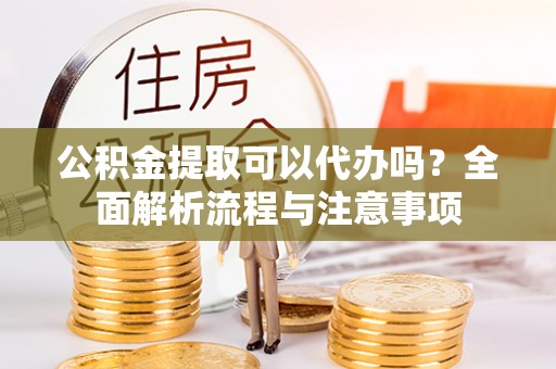横峰公积金提取可以代办吗？全面解析流程与注意事项